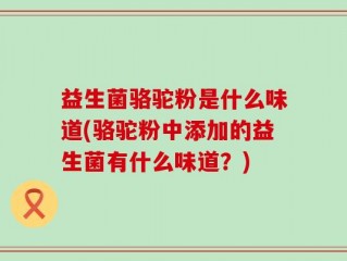 益生菌骆驼粉是什么味道(骆驼粉中添加的益生菌有什么味道？)
