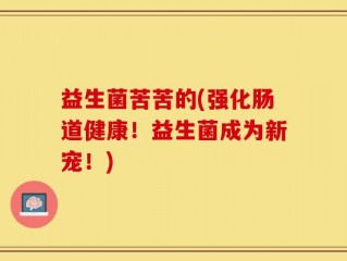 益生菌苦苦的(强化肠道健康！益生菌成为新宠！)