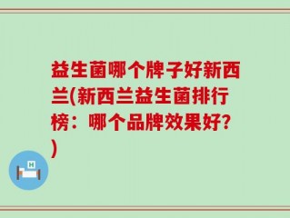 益生菌哪个牌子好新西兰(新西兰益生菌排行榜：哪个品牌效果好？)