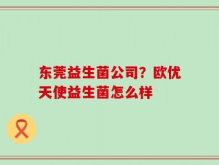 东莞益生菌公司？欧优天使益生菌怎么样