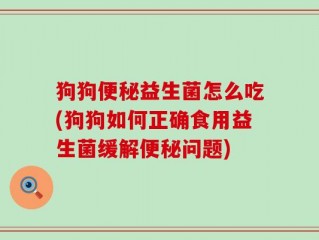 狗狗便秘益生菌怎么吃(狗狗如何正确食用益生菌缓解便秘问题)