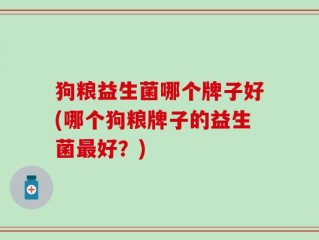 狗粮益生菌哪个牌子好(哪个狗粮牌子的益生菌最好？)