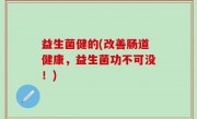 益生菌健的(改善肠道健康，益生菌功不可没！)