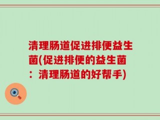 清理肠道促进排便益生菌(促进排便的益生菌：清理肠道的好帮手)