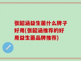 张韶涵益生菌什么牌子好用(张韶涵推荐的好用益生菌品牌推荐)