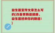益生菌宣传文章怎么写的(改善胃肠道健康，益生菌拯救你的肠道！)