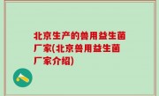 北京生产的兽用益生菌厂家(北京兽用益生菌厂家介绍)