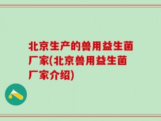 北京生产的兽用益生菌厂家(北京兽用益生菌厂家介绍)