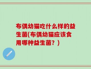 布偶幼猫吃什么样的益生菌(布偶幼猫应该食用哪种益生菌？)