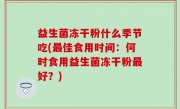 益生菌冻干粉什么季节吃(最佳食用时间：何时食用益生菌冻干粉最好？)
