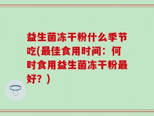 益生菌冻干粉什么季节吃(最佳食用时间：何时食用益生菌冻干粉最好？)