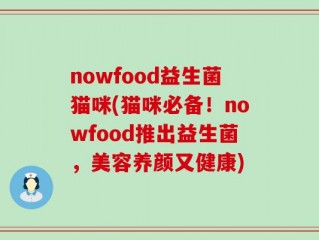nowfood益生菌猫咪(猫咪必备！nowfood推出益生菌，美容养颜又健康)
