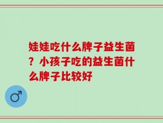 娃娃吃什么牌子益生菌？小孩子吃的益生菌什么牌子比较好