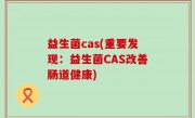 益生菌cas(重要发现：益生菌CAS改善肠道健康)