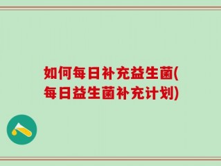 如何每日补充益生菌(每日益生菌补充计划)