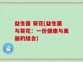 益生菌 葵花(益生菌与葵花：一份健康与美丽的组合)