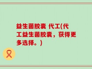 益生菌胶囊 代工(代工益生菌胶囊，获得更多选择。)