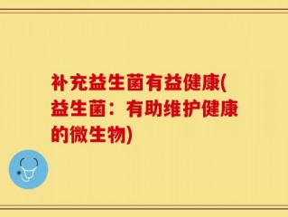 补充益生菌有益健康(益生菌：有助维护健康的微生物)