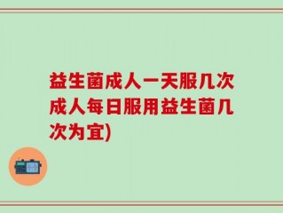 益生菌成人一天服几次成人每日服用益生菌几次为宜)