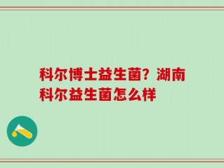 科尔博士益生菌？湖南科尔益生菌怎么样