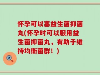怀孕可以塞益生菌抑菌丸(怀孕时可以服用益生菌抑菌丸，有助于维持均衡菌群！)
