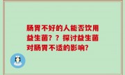 肠胃不好的人能否饮用益生菌？？探讨益生菌对肠胃不适的影响？