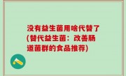 没有益生菌用啥代替了(替代益生菌：改善肠道菌群的食品推荐)