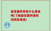 益生菌奶茶有什么用途吗(了解益生菌奶茶的功效及用途)