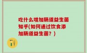 吃什么增加肠道益生菌知乎(如何通过饮食添加肠道益生菌？)
