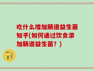 吃什么增加肠道益生菌知乎(如何通过饮食添加肠道益生菌？)