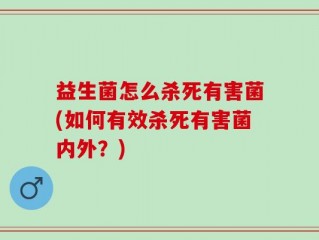 益生菌怎么杀死有害菌(如何有效杀死有害菌内外？)