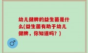 幼儿健脾的益生菌是什么(益生菌有助于幼儿健脾，你知道吗？)
