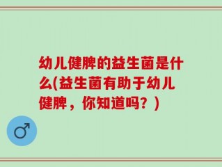 幼儿健脾的益生菌是什么(益生菌有助于幼儿健脾，你知道吗？)