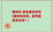 猫咪吐 益生菌正常吗(猫咪吐出现，益生菌是否合适？)