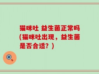 猫咪吐 益生菌正常吗(猫咪吐出现，益生菌是否合适？)