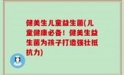 健美生儿童益生菌(儿童健康必备！健美生益生菌为孩子打造强壮抵抗力)