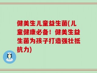 健美生儿童益生菌(儿童健康必备！健美生益生菌为孩子打造强壮抵抗力)