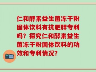 仁和酵素益生菌冻干粉固体饮料有抗肥胖专利吗？探究仁和酵素益生菌冻干粉固体饮料的功效和专利情况？