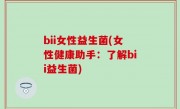 bii女性益生菌(女性健康助手：了解bii益生菌)