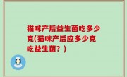 猫咪产后益生菌吃多少克(猫咪产后应多少克吃益生菌？)