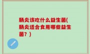 肠炎该吃什么益生菌(肠炎适合食用哪些益生菌？)