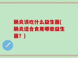 肠炎该吃什么益生菌(肠炎适合食用哪些益生菌？)