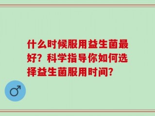 什么时候服用益生菌最好？科学指导你如何选择益生菌服用时间？