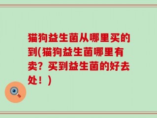 猫狗益生菌从哪里买的到(猫狗益生菌哪里有卖？买到益生菌的好去处！)