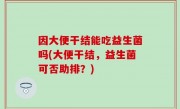 因大便干结能吃益生菌吗(大便干结，益生菌可否助排？)