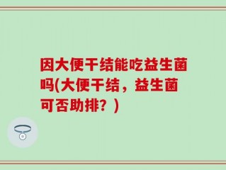 因大便干结能吃益生菌吗(大便干结，益生菌可否助排？)