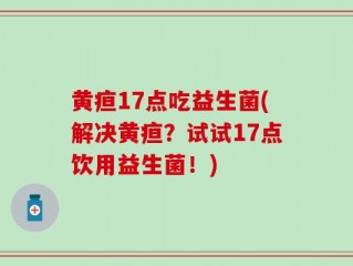 黄疸17点吃益生菌(解决黄疸？试试17点饮用益生菌！)