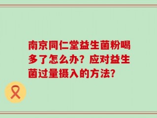 南京同仁堂益生菌粉喝多了怎么办？应对益生菌过量摄入的方法？