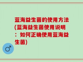 蓝海益生菌的使用方法(蓝海益生菌使用说明：如何正确使用蓝海益生菌)