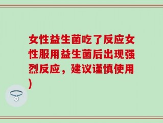女性益生菌吃了反应女性服用益生菌后出现强烈反应，建议谨慎使用)